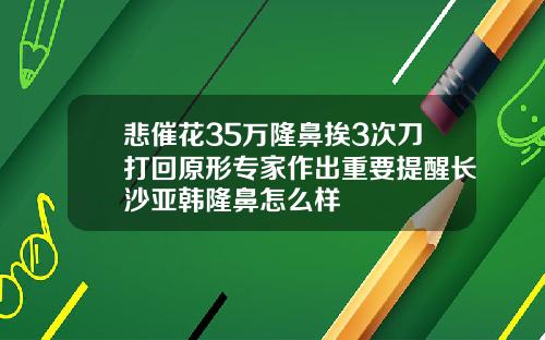 悲催花35万隆鼻挨3次刀打回原形专家作出重要提醒长沙亚韩隆鼻怎么样