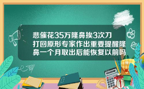 悲催花35万隆鼻挨3次刀打回原形专家作出重要提醒隆鼻一个月取出后能恢复以前吗
