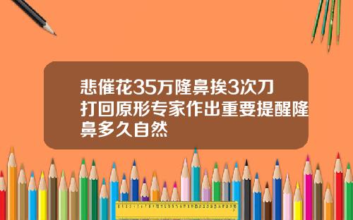 悲催花35万隆鼻挨3次刀打回原形专家作出重要提醒隆鼻多久自然