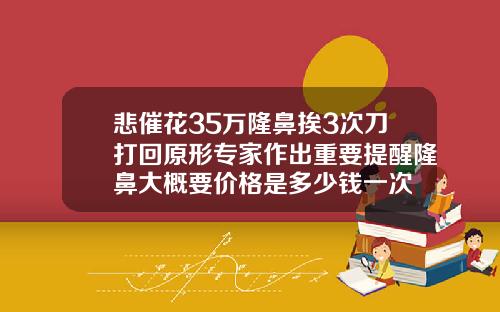 悲催花35万隆鼻挨3次刀打回原形专家作出重要提醒隆鼻大概要价格是多少钱一次