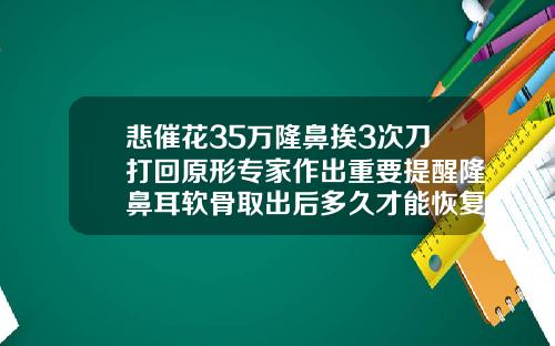 悲催花35万隆鼻挨3次刀打回原形专家作出重要提醒隆鼻耳软骨取出后多久才能恢复正常生活