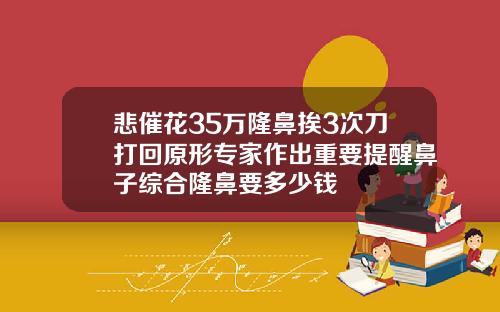 悲催花35万隆鼻挨3次刀打回原形专家作出重要提醒鼻子综合隆鼻要多少钱