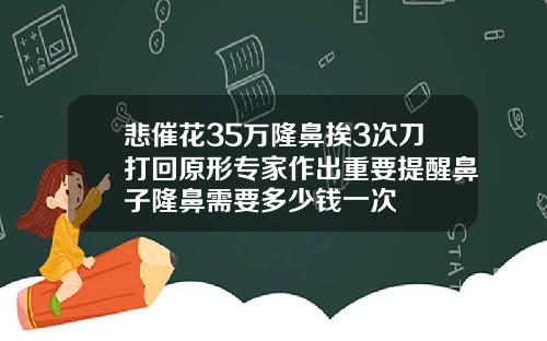 悲催花35万隆鼻挨3次刀打回原形专家作出重要提醒鼻子隆鼻需要多少钱一次