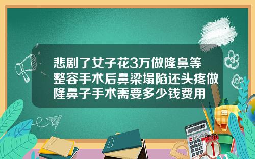 悲剧了女子花3万做隆鼻等整容手术后鼻梁塌陷还头疼做隆鼻子手术需要多少钱费用