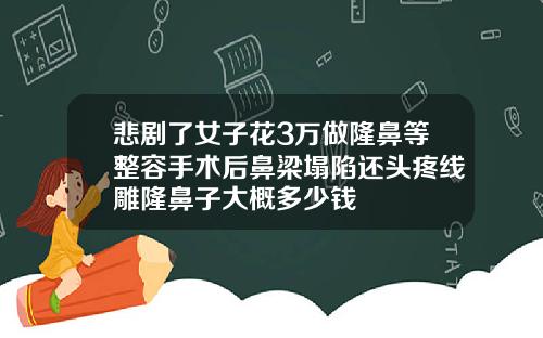 悲剧了女子花3万做隆鼻等整容手术后鼻梁塌陷还头疼线雕隆鼻子大概多少钱