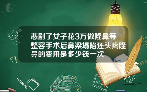 悲剧了女子花3万做隆鼻等整容手术后鼻梁塌陷还头疼隆鼻的费用是多少钱一次