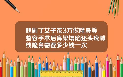 悲剧了女子花3万做隆鼻等整容手术后鼻梁塌陷还头疼雕线隆鼻需要多少钱一次