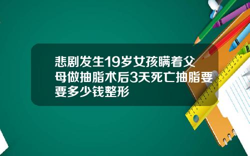 悲剧发生19岁女孩瞒着父母做抽脂术后3天死亡抽脂要要多少钱整形