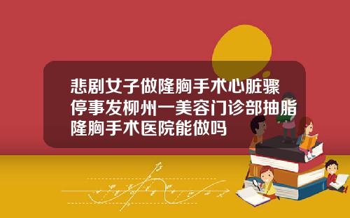 悲剧女子做隆胸手术心脏骤停事发柳州一美容门诊部抽脂隆胸手术医院能做吗
