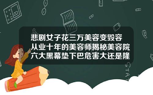 悲剧女子花三万美容变毁容从业十年的美容师揭秘美容院六大黑幕垫下巴危害大还是隆鼻危害大