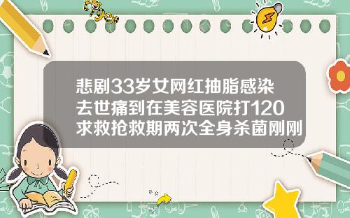 悲剧33岁女网红抽脂感染去世痛到在美容医院打120求救抢救期两次全身杀菌刚刚通报医院全责南阳吸脂