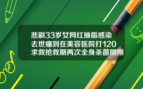 悲剧33岁女网红抽脂感染去世痛到在美容医院打120求救抢救期两次全身杀菌刚刚通报医院全责成都吸脂好的医生推荐