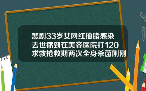 悲剧33岁女网红抽脂感染去世痛到在美容医院打120求救抢救期两次全身杀菌刚刚通报医院全责抽脂会抽出血吗图片