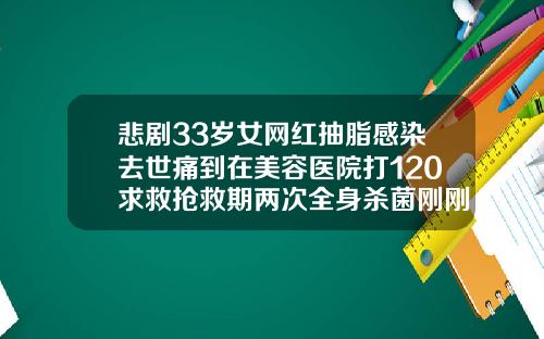 悲剧33岁女网红抽脂感染去世痛到在美容医院打120求救抢救期两次全身杀菌刚刚通报医院全责抽脂2000毫升有多少血液