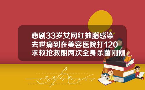 悲剧33岁女网红抽脂感染去世痛到在美容医院打120求救抢救期两次全身杀菌刚刚通报医院全责