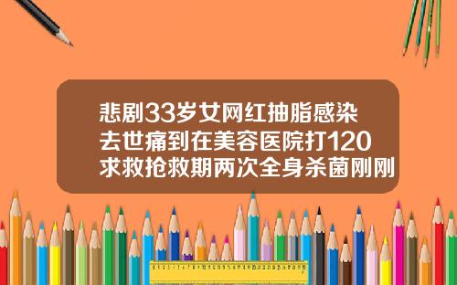 悲剧33岁女网红抽脂感染去世痛到在美容医院打120求救抢救期两次全身杀菌刚刚通报医院全责120斤全身吸脂多少钱一次