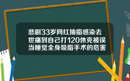 悲剧33岁网红抽脂感染去世痛到自己打120休克被误当睡觉全身吸脂手术的危害