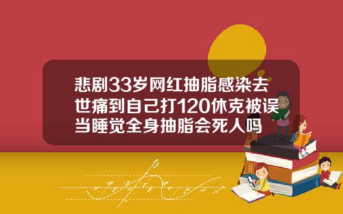悲剧33岁网红抽脂感染去世痛到自己打120休克被误当睡觉全身抽脂会死人吗