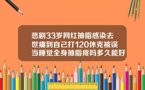 悲剧33岁网红抽脂感染去世痛到自己打120休克被误当睡觉全身抽脂疼吗多久能好