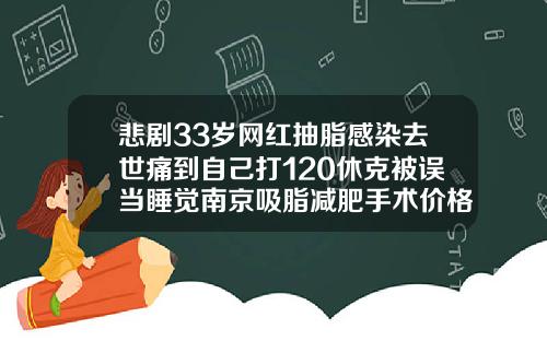 悲剧33岁网红抽脂感染去世痛到自己打120休克被误当睡觉南京吸脂减肥手术价格