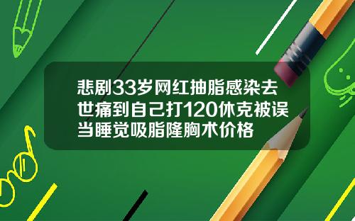 悲剧33岁网红抽脂感染去世痛到自己打120休克被误当睡觉吸脂隆胸术价格