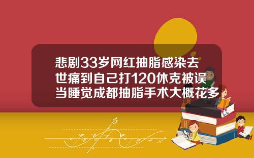 悲剧33岁网红抽脂感染去世痛到自己打120休克被误当睡觉成都抽脂手术大概花多少钱