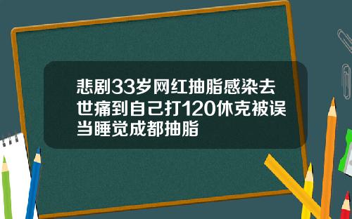 悲剧33岁网红抽脂感染去世痛到自己打120休克被误当睡觉成都抽脂