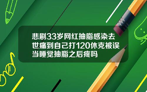 悲剧33岁网红抽脂感染去世痛到自己打120休克被误当睡觉抽脂之后疼吗