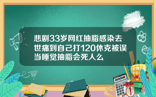 悲剧33岁网红抽脂感染去世痛到自己打120休克被误当睡觉抽脂会死人么