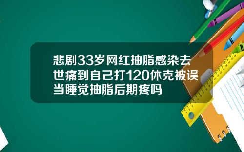 悲剧33岁网红抽脂感染去世痛到自己打120休克被误当睡觉抽脂后期疼吗