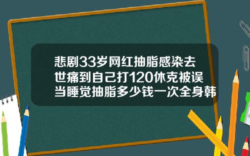 悲剧33岁网红抽脂感染去世痛到自己打120休克被误当睡觉抽脂多少钱一次全身韩国