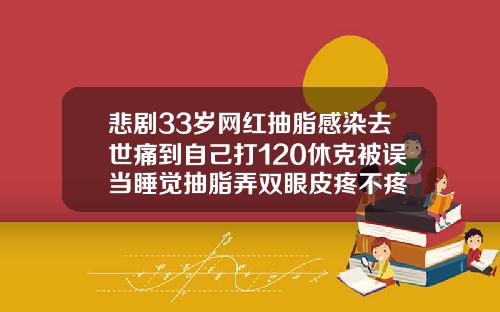 悲剧33岁网红抽脂感染去世痛到自己打120休克被误当睡觉抽脂弄双眼皮疼不疼