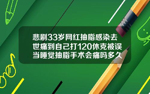 悲剧33岁网红抽脂感染去世痛到自己打120休克被误当睡觉抽脂手术会痛吗多久