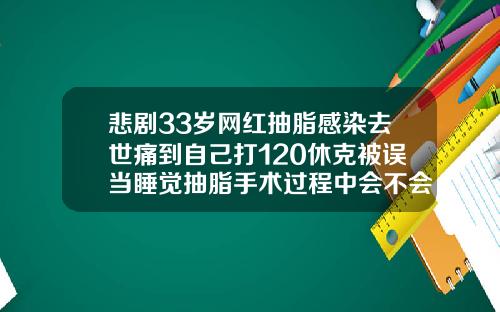 悲剧33岁网红抽脂感染去世痛到自己打120休克被误当睡觉抽脂手术过程中会不会出现意外死亡