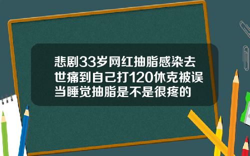 悲剧33岁网红抽脂感染去世痛到自己打120休克被误当睡觉抽脂是不是很疼的