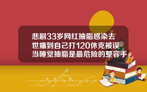 悲剧33岁网红抽脂感染去世痛到自己打120休克被误当睡觉抽脂是最危险的整容手术吗