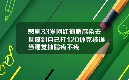 悲剧33岁网红抽脂感染去世痛到自己打120休克被误当睡觉抽脂疼不疼