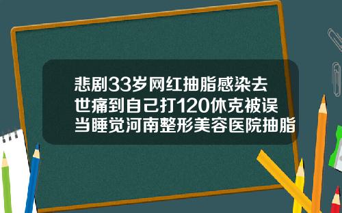 悲剧33岁网红抽脂感染去世痛到自己打120休克被误当睡觉河南整形美容医院抽脂怎么样