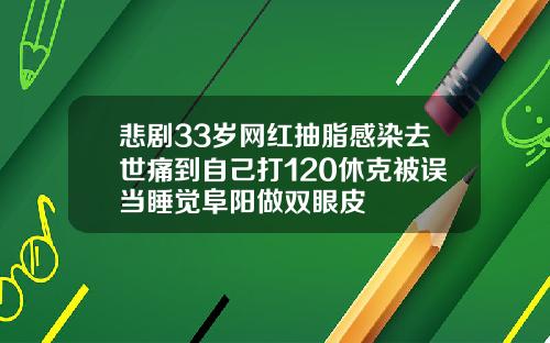 悲剧33岁网红抽脂感染去世痛到自己打120休克被误当睡觉阜阳做双眼皮