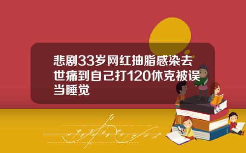 悲剧33岁网红抽脂感染去世痛到自己打120休克被误当睡觉