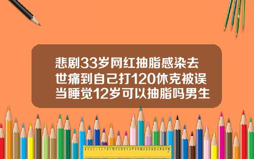 悲剧33岁网红抽脂感染去世痛到自己打120休克被误当睡觉12岁可以抽脂吗男生