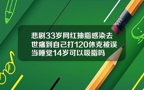 悲剧33岁网红抽脂感染去世痛到自己打120休克被误当睡觉14岁可以吸脂吗