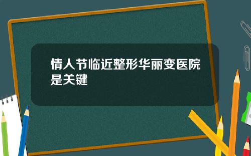 情人节临近整形华丽变医院是关键