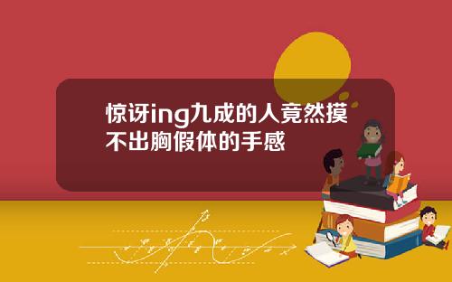 惊讶ing九成的人竟然摸不出胸假体的手感