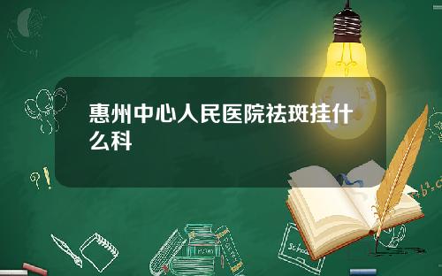 惠州中心人民医院祛斑挂什么科