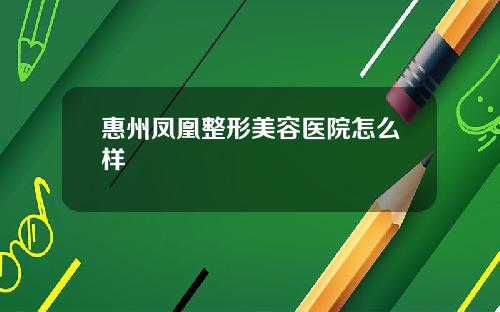 惠州凤凰整形美容医院怎么样