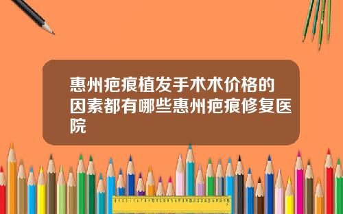 惠州疤痕植发手术术价格的因素都有哪些惠州疤痕修复医院