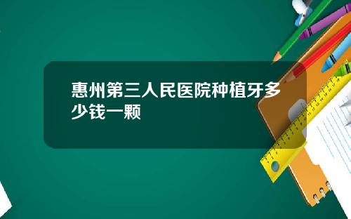 惠州第三人民医院种植牙多少钱一颗