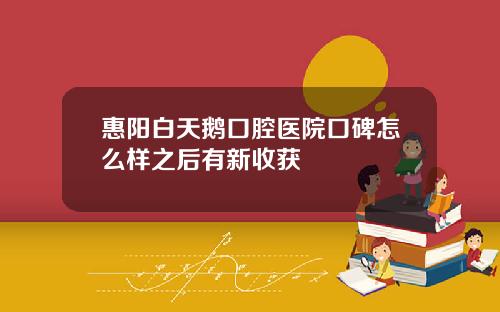 惠阳白天鹅口腔医院口碑怎么样之后有新收获