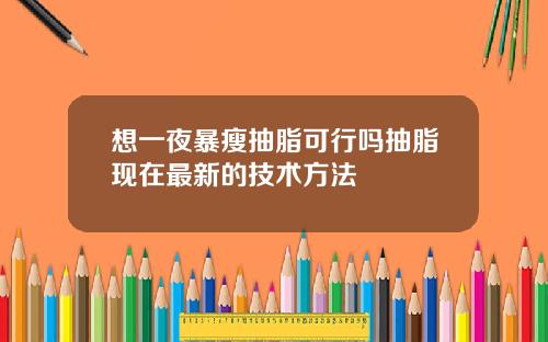 想一夜暴瘦抽脂可行吗抽脂现在最新的技术方法
